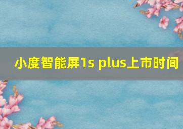 小度智能屏1s plus上市时间